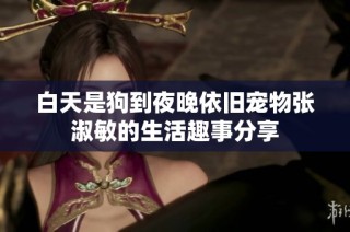 白天是狗到夜晚依旧宠物张淑敏的生活趣事分享
