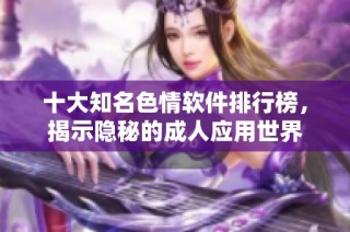 十大知名色情软件排行榜，揭示隐秘的成人应用世界