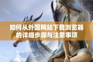 如何从外国网站下载浏览器的详细步骤与注意事项