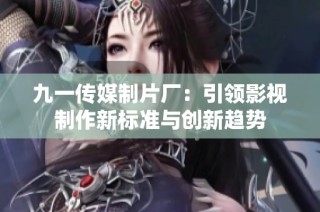 九一传媒制片厂：引领影视制作新标准与创新趋势