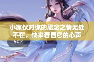 小家伙对你的思念之情无处不在，快来看看它的心声