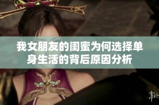 我女朋友的闺蜜为何选择单身生活的背后原因分析