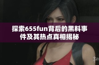 探索655fun背后的黑料事件及其热点真相揭秘
