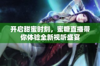 开启甜蜜时刻，蜜糖直播带你体验全新视听盛宴