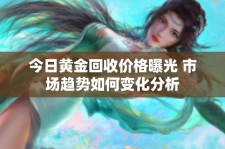今日黄金回收价格曝光 市场趋势如何变化分析