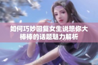 如何巧妙回复女生说想你大棒棒的话题魅力解析