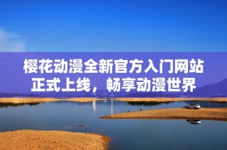 樱花动漫全新官方入门网站正式上线，畅享动漫世界