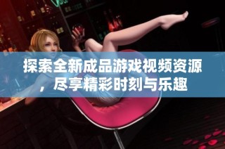 探索全新成品游戏视频资源，尽享精彩时刻与乐趣
