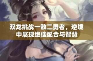 双龙挑战一敌二勇者，逆境中展现绝佳配合与智慧