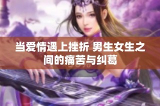 当爱情遇上挫折 男生女生之间的痛苦与纠葛