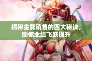 揭秘金牌销售的四大秘诀，助你业绩飞跃提升