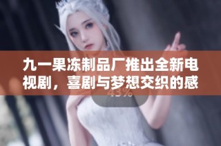 九一果冻制品厂推出全新电视剧，喜剧与梦想交织的感人故事