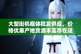 大型街机框体批发供应，价格优惠产地货源丰富尽在这里
