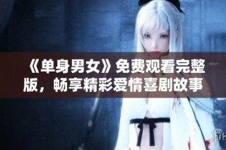 《单身男女》免费观看完整版，畅享精彩爱情喜剧故事