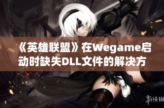 《英雄联盟》在Wegame启动时缺失DLL文件的解决方案