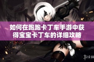 如何在跑跑卡丁车手游中获得宝宝卡丁车的详细攻略
