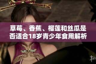 草莓、香蕉、榴莲和丝瓜是否适合18岁青少年食用解析