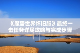 《魔兽世界怀旧服》最终一击任务详尽攻略与完成步骤解析