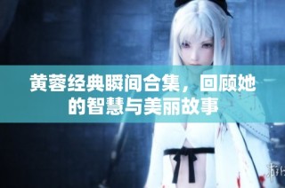 黄蓉经典瞬间合集，回顾她的智慧与美丽故事