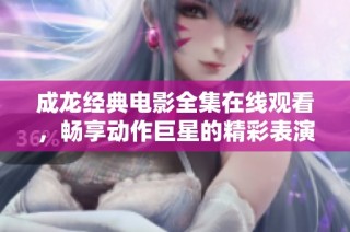 成龙经典电影全集在线观看，畅享动作巨星的精彩表演