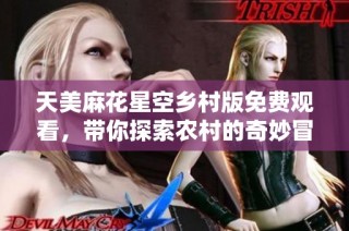 天美麻花星空乡村版免费观看，带你探索农村的奇妙冒险