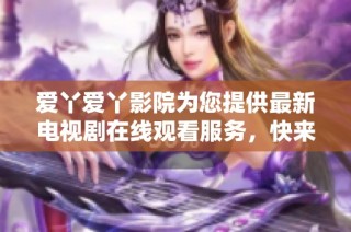 爱丫爱丫影院为您提供最新电视剧在线观看服务，快来体验吧