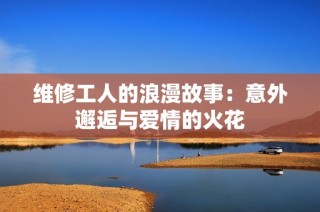 维修工人的浪漫故事：意外邂逅与爱情的火花