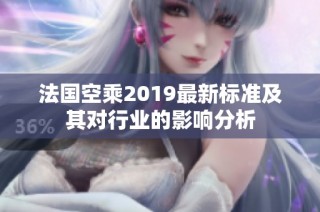 法国空乘2019最新标准及其对行业的影响分析