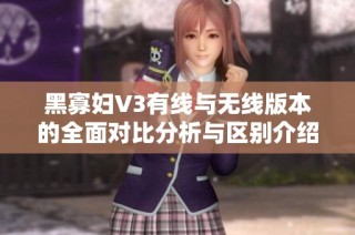 黑寡妇V3有线与无线版本的全面对比分析与区别介绍