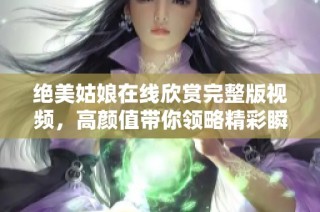 绝美姑娘在线欣赏完整版视频，高颜值带你领略精彩瞬间