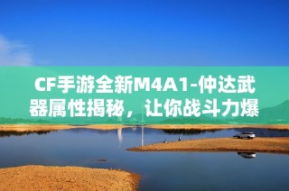 CF手游全新M4A1-仲达武器属性揭秘，让你战斗力爆表！