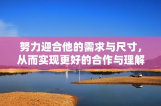 努力迎合他的需求与尺寸，从而实现更好的合作与理解
