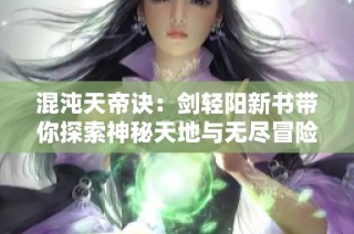 混沌天帝诀：剑轻阳新书带你探索神秘天地与无尽冒险