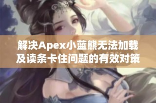 解决Apex小蓝熊无法加载及读条卡住问题的有效对策分析