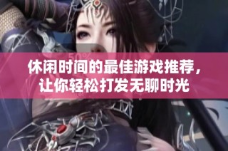 休闲时间的最佳游戏推荐，让你轻松打发无聊时光
