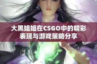大黑姐姐在CSGO中的精彩表现与游戏策略分享