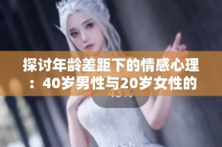 探讨年龄差距下的情感心理：40岁男性与20岁女性的关系解析