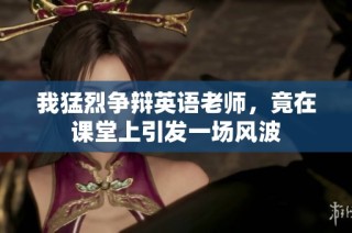 我猛烈争辩英语老师，竟在课堂上引发一场风波