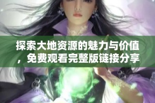 探索大地资源的魅力与价值，免费观看完整版链接分享
