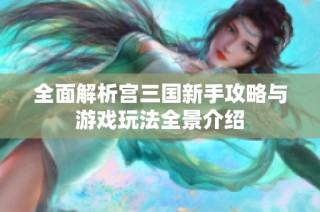 全面解析宫三国新手攻略与游戏玩法全景介绍