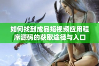 如何找到成品短视频应用程序源码的获取途径与入口