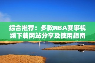 综合推荐：多款NBA赛事视频下载网站分享及使用指南