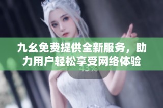 九幺免费提供全新服务，助力用户轻松享受网络体验
