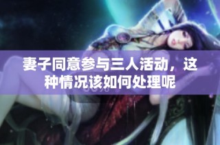 妻子同意参与三人活动，这种情况该如何处理呢