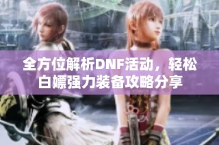 全方位解析DNF活动，轻松白嫖强力装备攻略分享