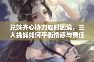 兄妹齐心协力应对困境，三人挑战如何平衡情感与责任