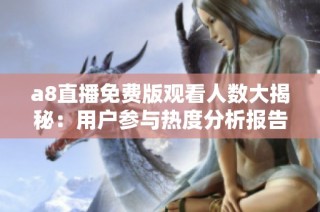 a8直播免费版观看人数大揭秘：用户参与热度分析报告