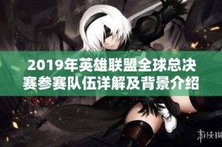 2019年英雄联盟全球总决赛参赛队伍详解及背景介绍