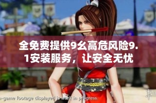 全免费提供9幺高危风险9.1安装服务，让安全无忧