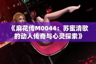 《麻花传M0044：苏蜜清歌的动人传奇与心灵探索》